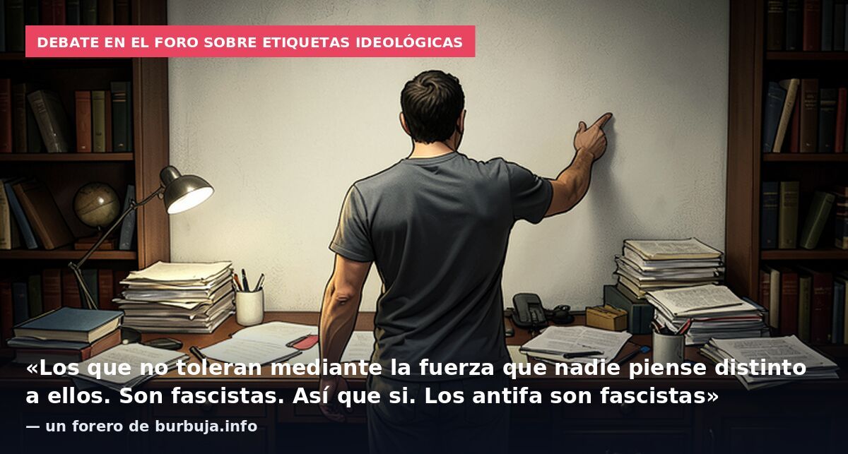 Debate en el foro sobre etiquetas ideológicas: «Los que no toleran mediante la fuerza que nadie piense distinto a ellos. Son fascistas. Así que si. Los antifa son fascistas» — un forero de burbuja.info