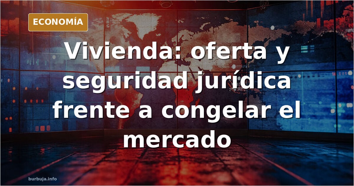El problema de la vivienda en España se soluciona aumentando la oferta y dando seguridad jurídica, no congelando el mercado