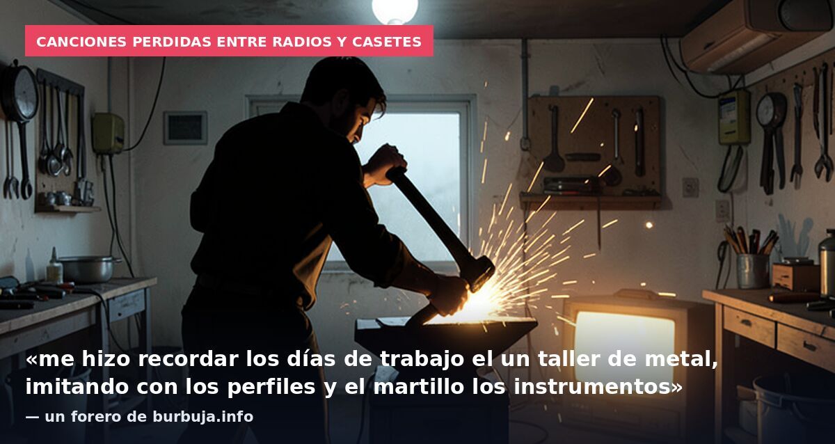 Canciones perdidas entre radios y casetes: «me hizo recordar los días de trabajo el un taller de metal, imitando con los perfiles y el martillo los instrumentos» — un forero de burbuja.info