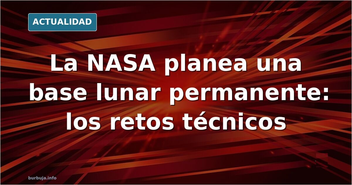 La NASA se muda a la Luna: Análisis técnico de los retos para establecer la primera base permanente