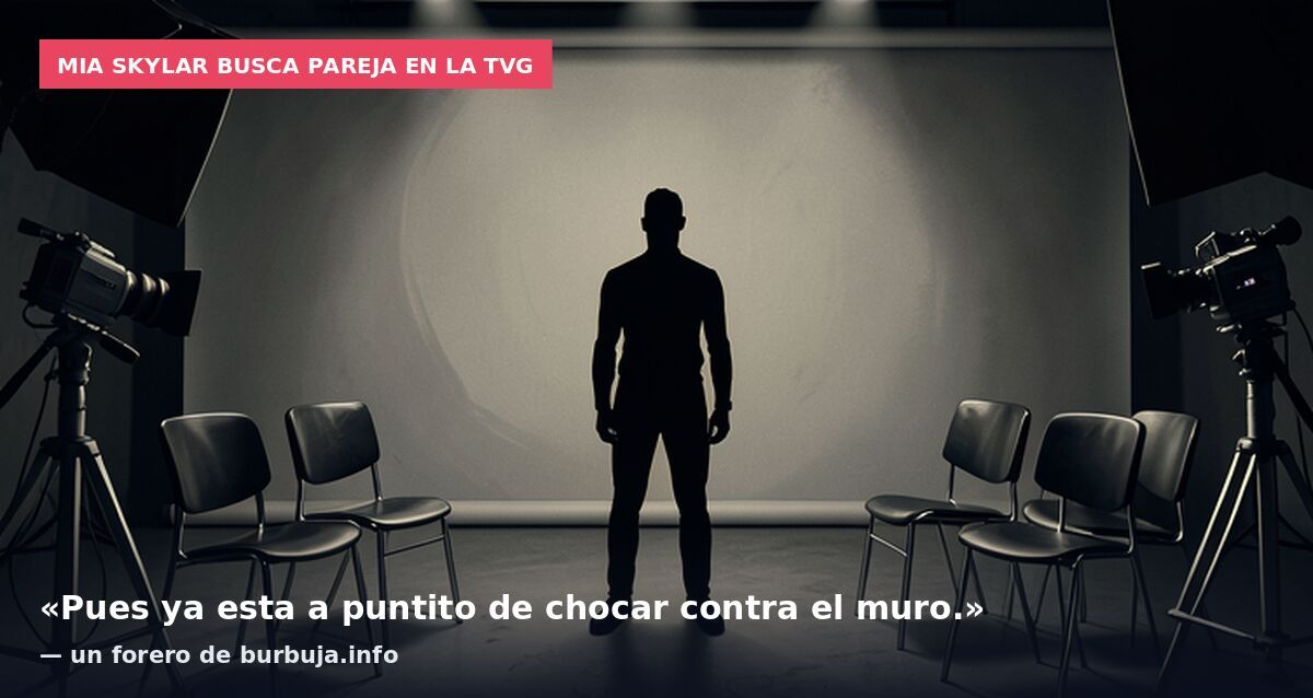 Mia Skylar busca pareja en la TVG: «Pues ya esta a puntito de chocar contra el muro.» — un forero de burbuja.info