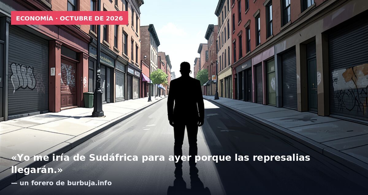 Economía · octubre de 2026: «Yo me iría de Sudáfrica para ayer porque las represalias llegarán.» — un forero de burbuja.info