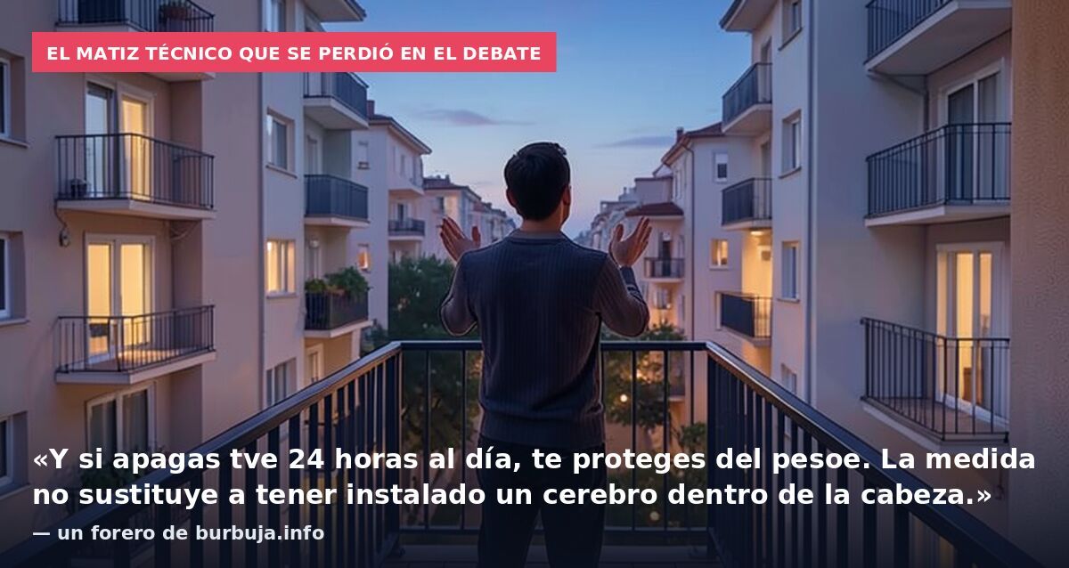 El matiz técnico que se perdió en el debate: «Y si apagas tve 24 horas al día, te proteges del pesoe. La medida no sustituye a tener instalado un cerebro dentro de la cabeza.» — un forero de burbuja.info