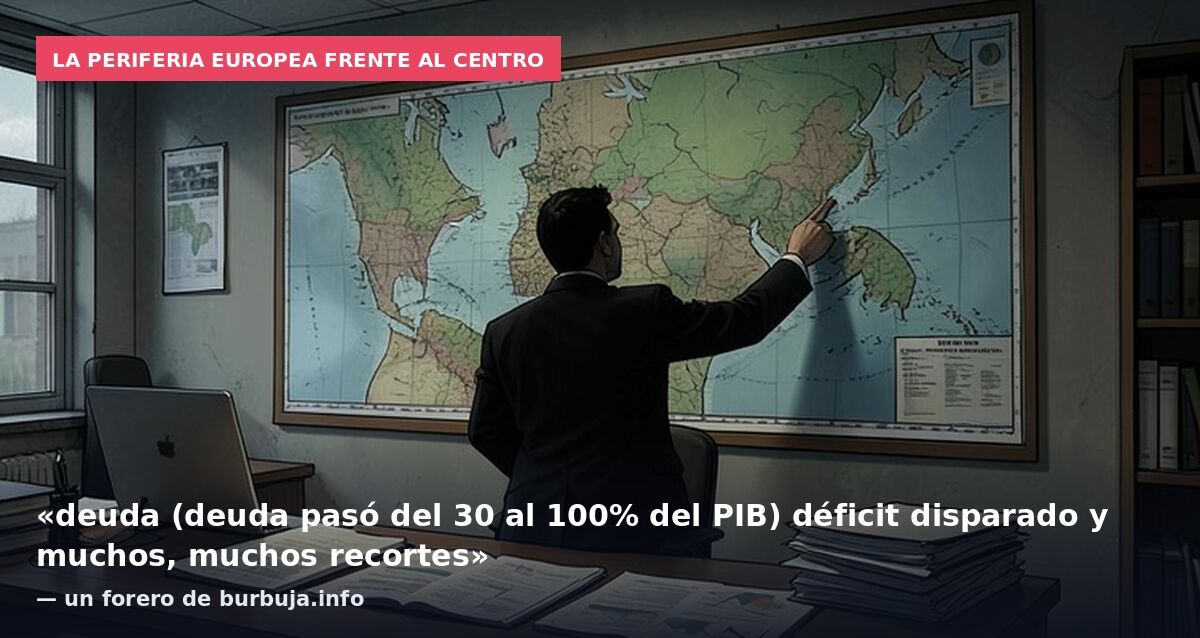 La periferia europea frente al centro: «deuda (deuda pasó del 30 al 100% del PIB) déficit disparado y muchos, muchos recortes» — un forero de burbuja.info