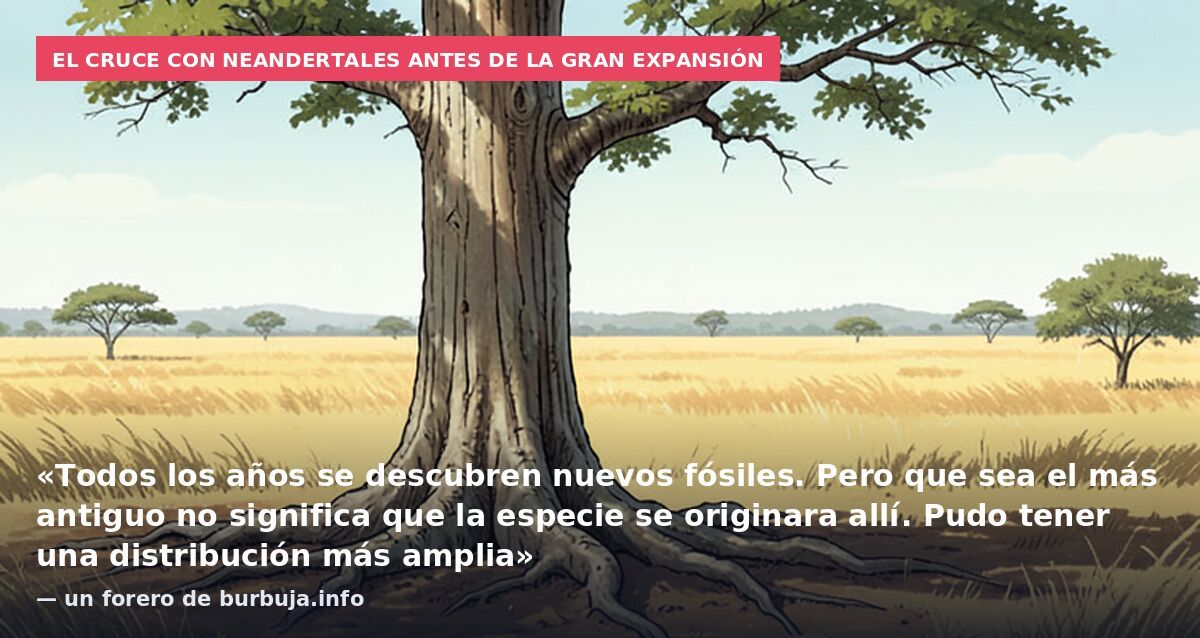 El cruce con neandertales antes de la gran expansión: «Todos los años se descubren nuevos fósiles. Pero que sea el más antiguo no significa que la especie se originara allí. Pudo tener una distribución más amplia» — un forero de burbuja.info