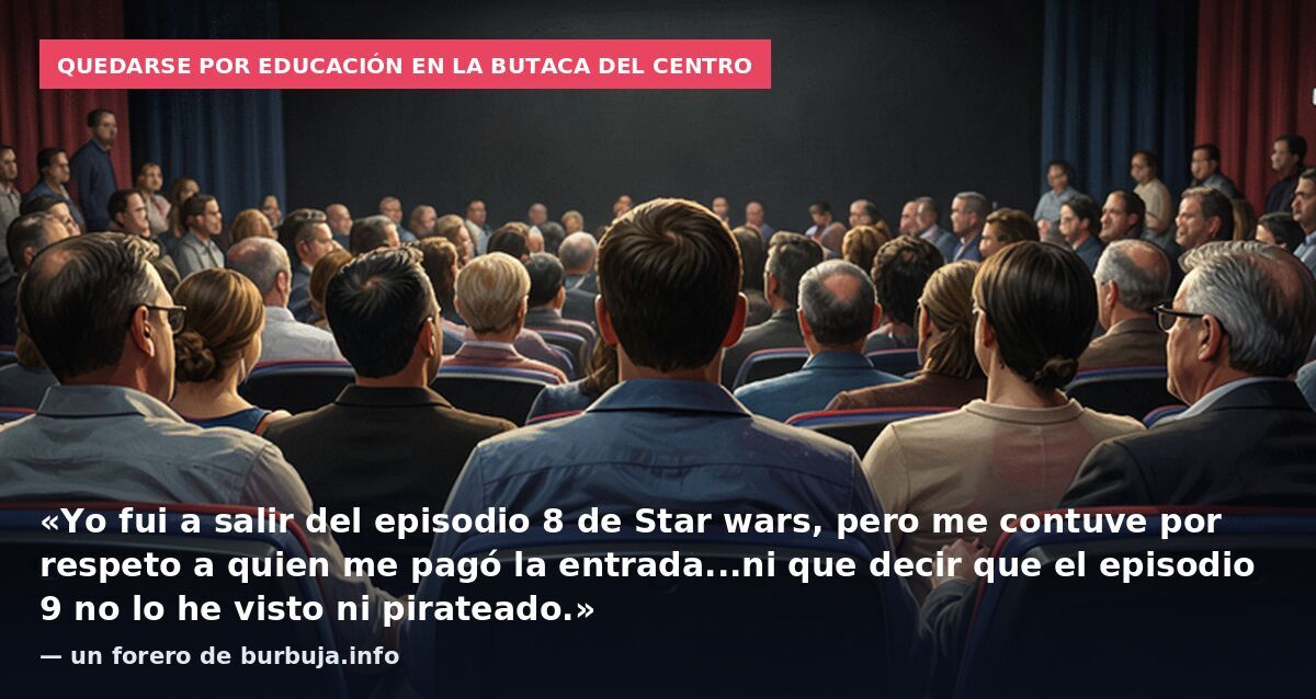 Quedarse por educación en la butaca del centro: «Yo fui a salir del episodio 8 de Star wars, pero me contuve por respeto a quien me pagó la entrada...ni que decir que el episodio 9 no lo he visto ni pirateado.» — un forero de burbuja.info
