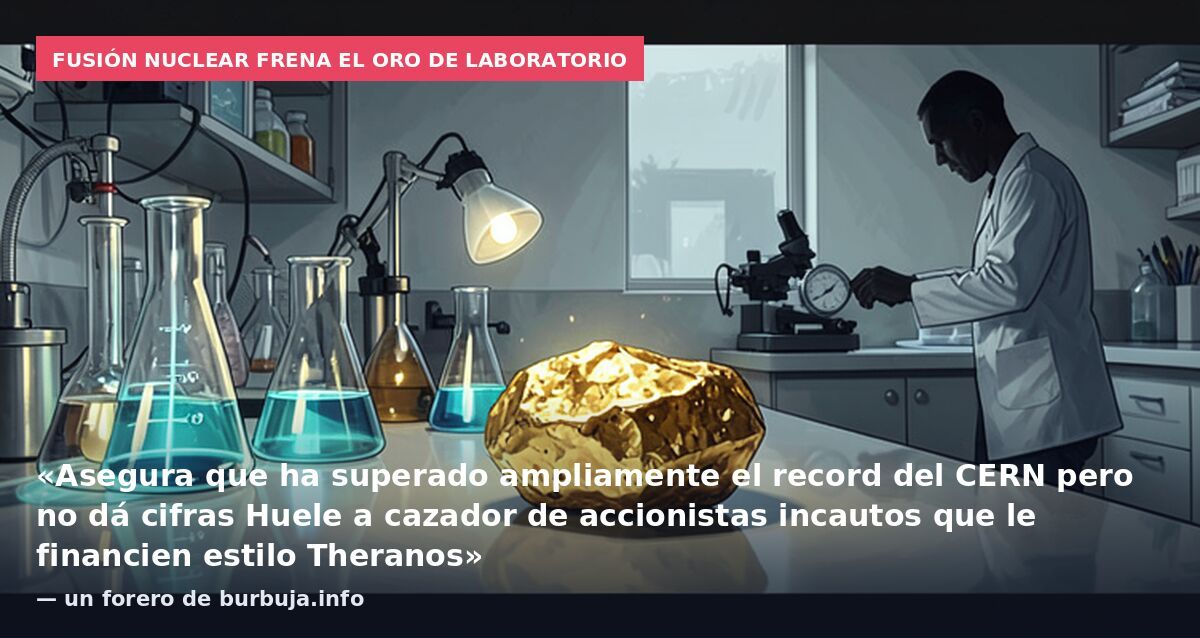 Fusión nuclear frena el oro de laboratorio: «Asegura que ha superado ampliamente el record del CERN pero no dá cifras Huele a cazador de accionistas incautos que le financien estilo Theranos» — un forero de burbuja.info