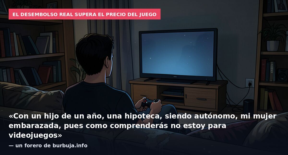 El desembolso real supera el precio del juego: «Con un hijo de un año, una hipoteca, siendo autónomo, mi mujer embarazada, pues como comprenderás no estoy para videojuegos» — un forero de burbuja.info