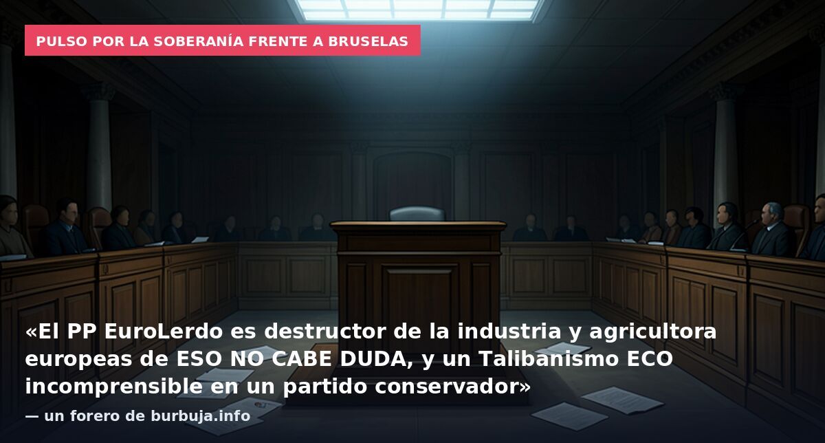 Pulso por la soberanía frente a Bruselas: «El PP EuroLerdo es destructor de la industria y agricultora europeas de ESO NO CABE DUDA, y un Talibanismo ECO incomprensible en un partido conservador» — un forero de burbuja.info