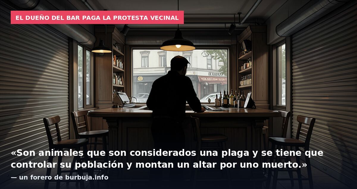 El dueño del bar paga la protesta vecinal: «Son animales que son considerados una plaga y se tiene que controlar su población y montan un altar por uno muerto.» — un forero de burbuja.info