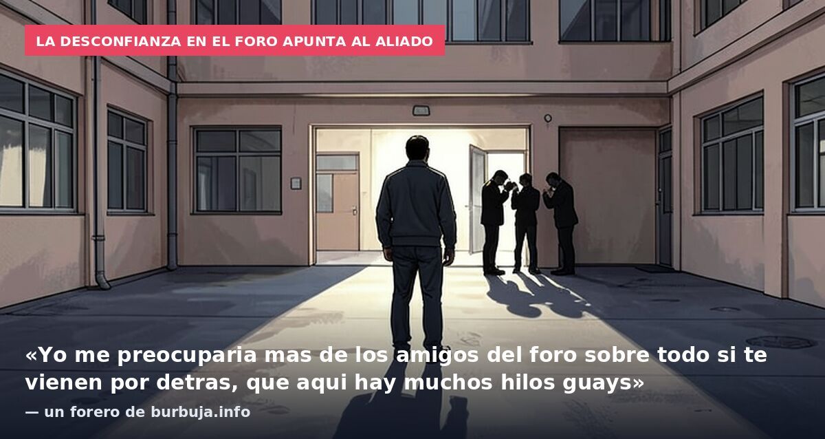 La desconfianza en el foro apunta al aliado: «Yo me preocuparia mas de los amigos del foro sobre todo si te vienen por detras, que aqui hay muchos hilos guays» — un forero de burbuja.info