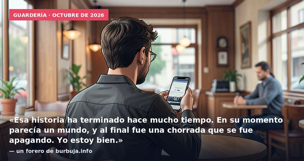 Guardería · octubre de 2026: «Esa historia ha terminado hace mucho tiempo. En su momento parecía un mundo, y al final fue una chorrada que se fue apagando. Yo estoy bien.» — un forero de burbuja.info