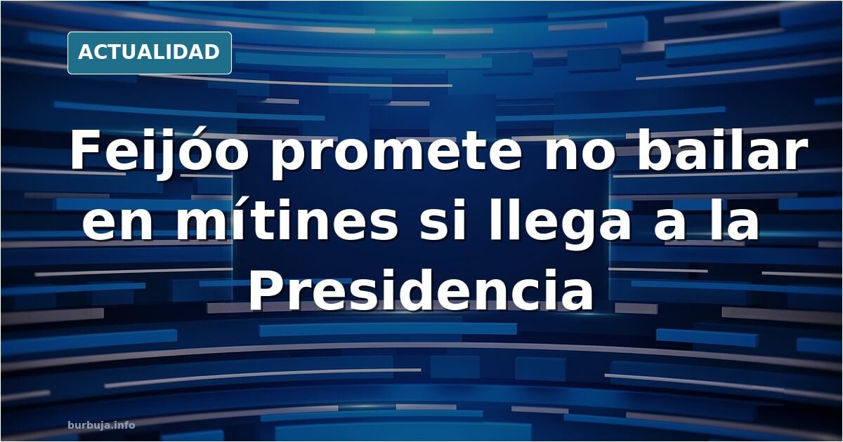 Feijoo: " mi compromiso es tener un presidente que en los mítines no baile"