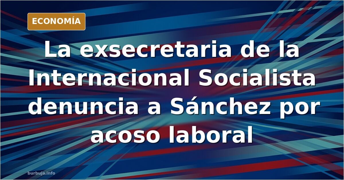 Secretaria de la internacional socialista denuncia a Sánchez por acoso laboral (y ofensas por cuestión de raza y género)