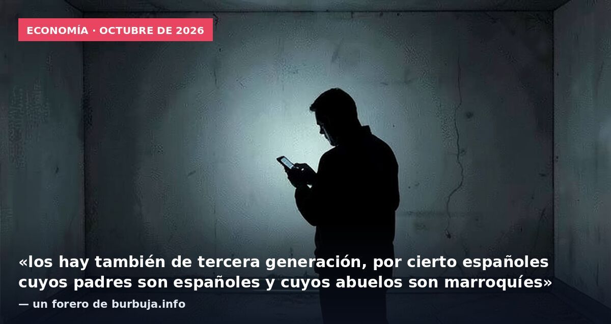 Economía · octubre de 2026: «los hay también de tercera generación, por cierto españoles cuyos padres son españoles y cuyos abuelos son marroquíes» — un forero de burbuja.info