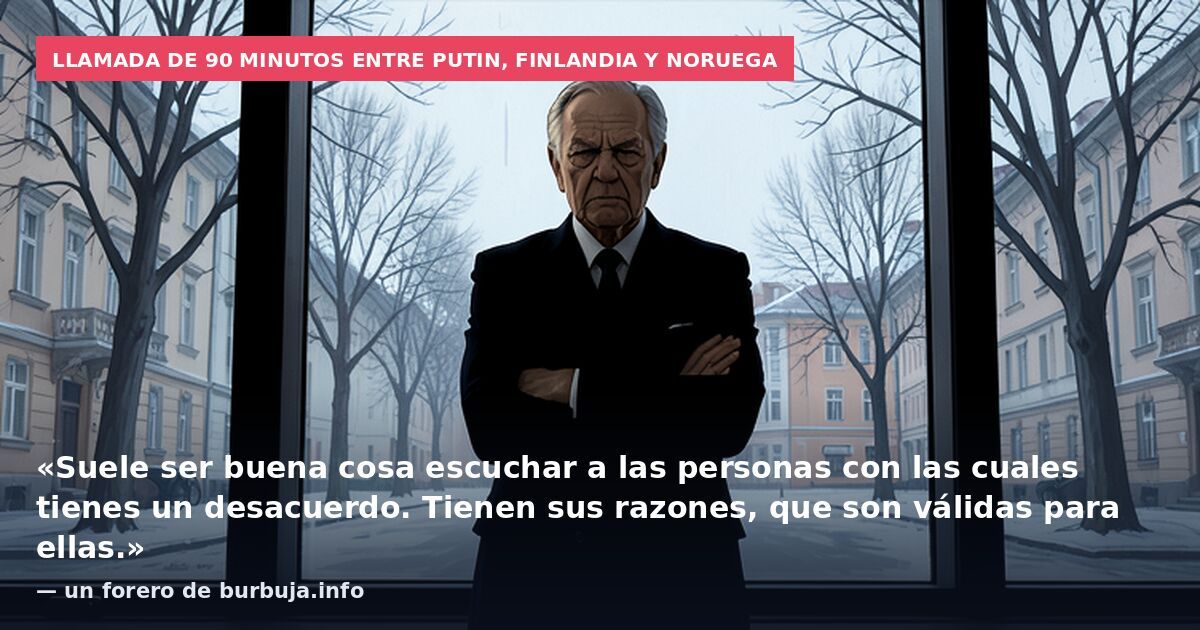 Llamada de 90 minutos entre Putin, Finlandia y Noruega: «Suele ser buena cosa escuchar a las personas con las cuales tienes un desacuerdo. Tienen sus razones, que son válidas para ellas.» — un forero de burbuja.info