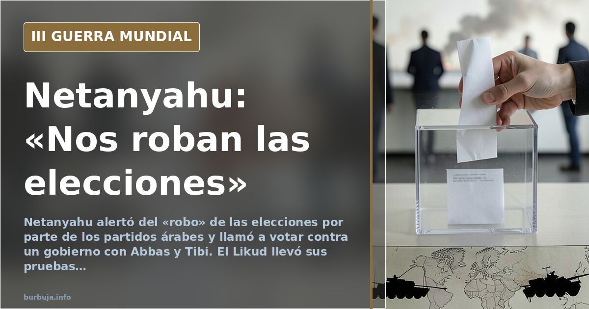 Netanyahu moviliza el voto contra los partidos árabes y denuncia un «robo» electoral