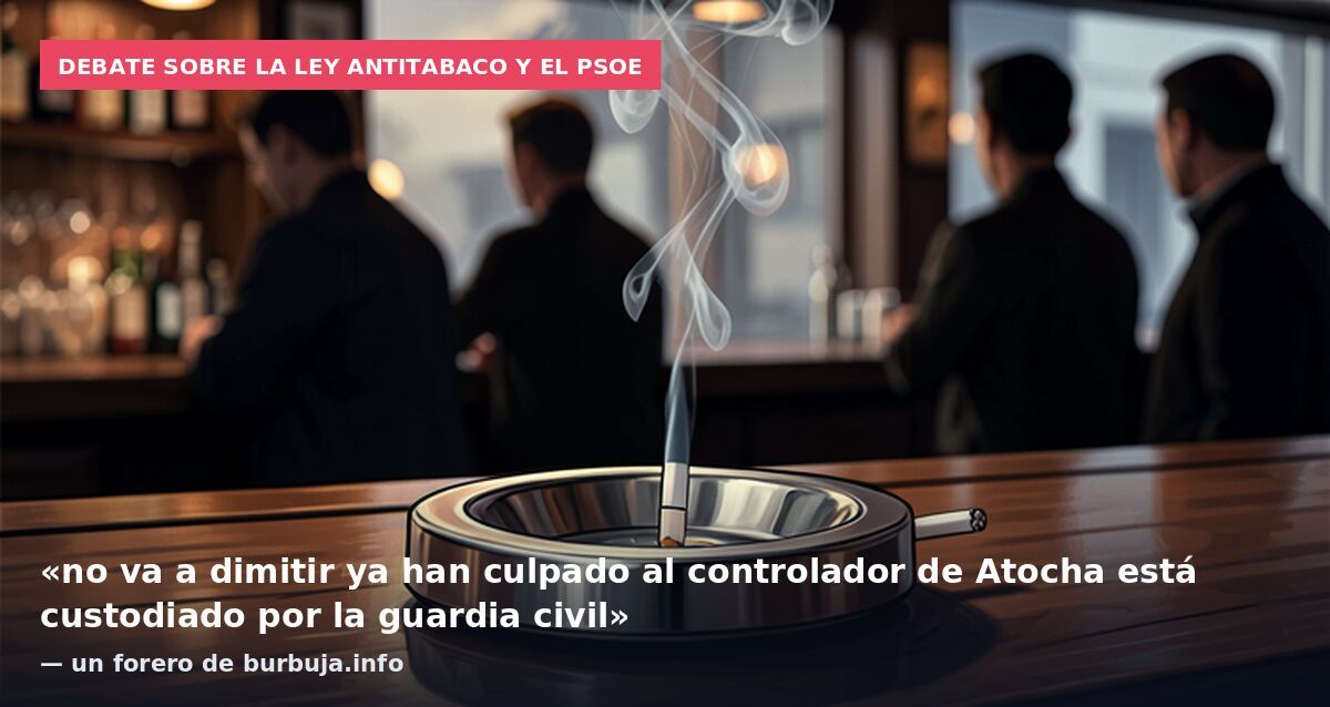 Debate sobre la ley antitabaco y el PSOE: «no va a dimitir ya han culpado al controlador de Atocha está custodiado por la guardia civil» — un forero de burbuja.info