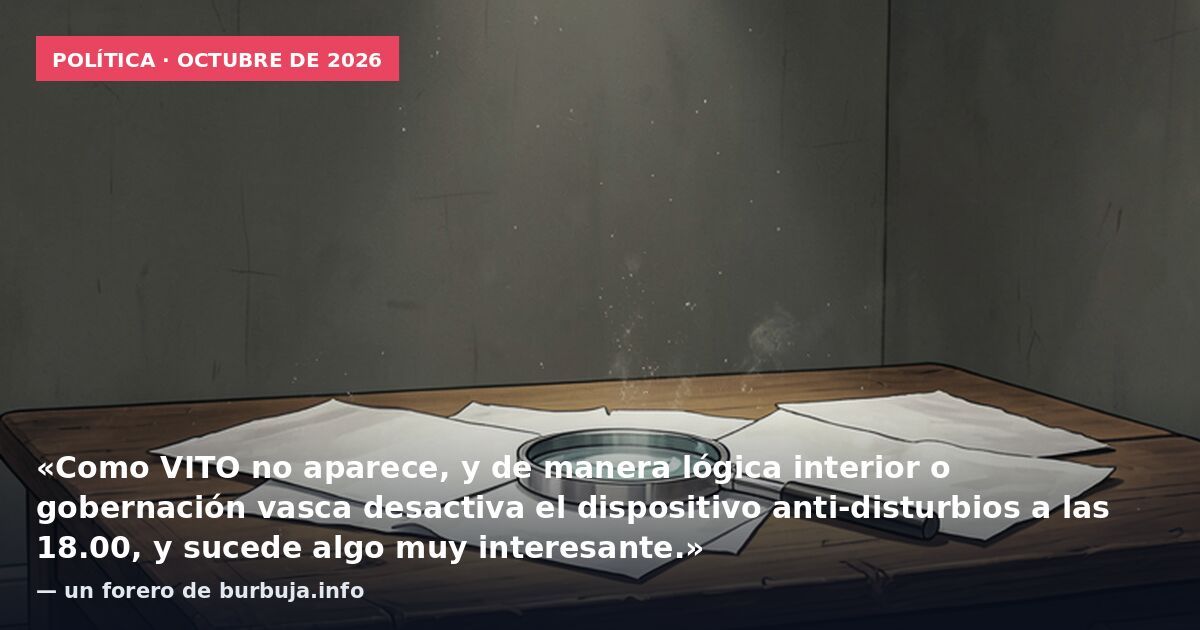 Política · octubre de 2026: «Como VITO no aparece, y de manera lógica interior o gobernación vasca desactiva el dispositivo anti-disturbios a las 18.00, y sucede algo muy interesante.» — un forero de burbuja.info