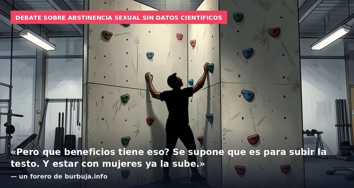 Debate sobre abstinencia sexual sin datos científicos: «Pero que beneficios tiene eso? Se supone que es para subir la testo. Y estar con mujeres ya la sube.» — un forero de burbuja.info
