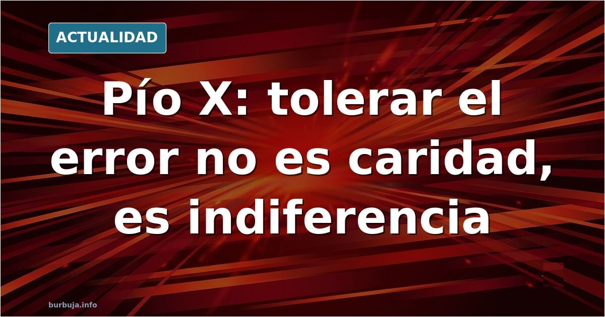 NO ES CARIDAD TOLERAR EL ERROR - PAPA SAN PÍO X.