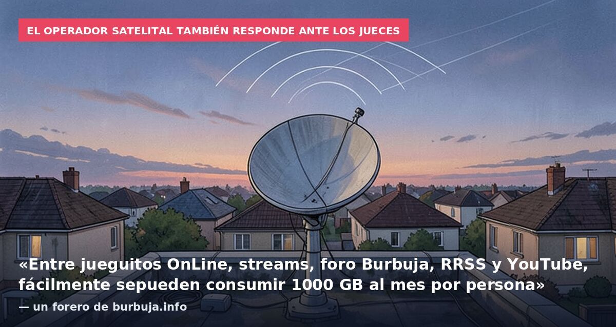 El operador satelital también responde ante los jueces: «Entre jueguitos OnLine, streams, foro Burbuja, RRSS y YouTube, fácilmente sepueden consumir 1000 GB al mes por persona» — un forero de burbuja.info