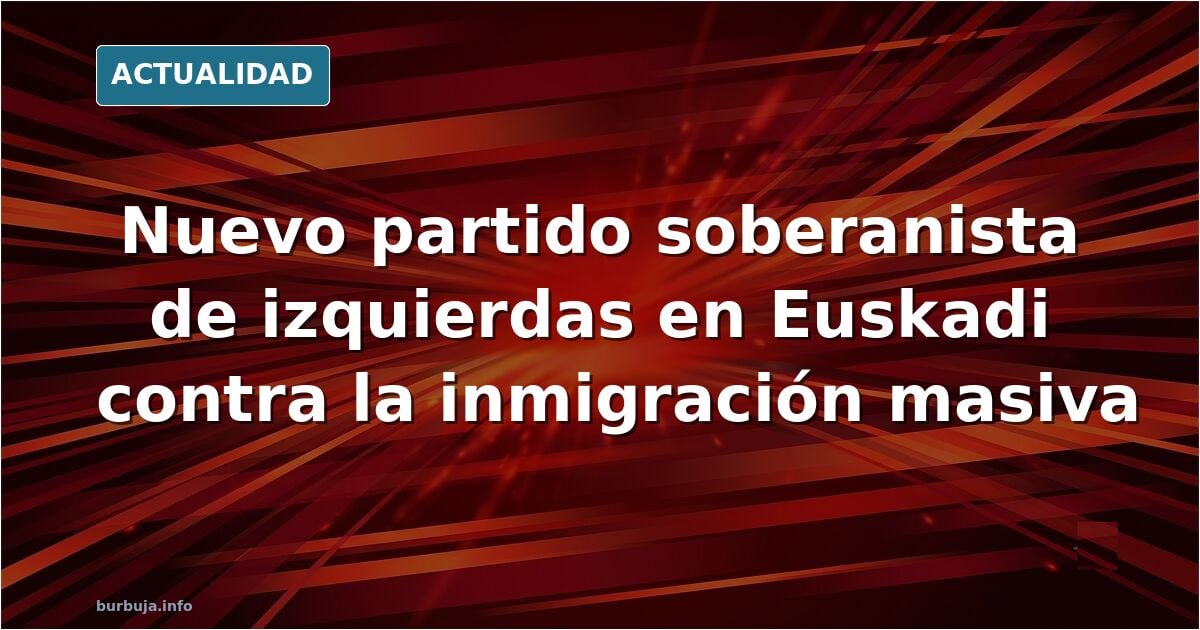 Anuncian una nueva fuerza soberanista de izquierdas en Euskadi contra la «inmigración masiva»...Ya no se esconden y hablan de Menas y robos...