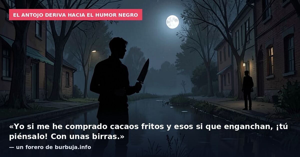 El antojo deriva hacia el humor negro: «Yo si me he comprado cacaos fritos y esos si que enganchan, ¡tú piénsalo! Con unas birras.» — un forero de burbuja.info