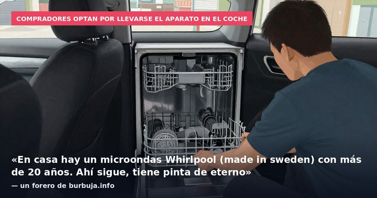 Compradores optan por llevarse el aparato en el coche: «En casa hay un microondas Whirlpool (made in sweden) con más de 20 años. Ahí sigue, tiene pinta de eterno» — un forero de burbuja.info
