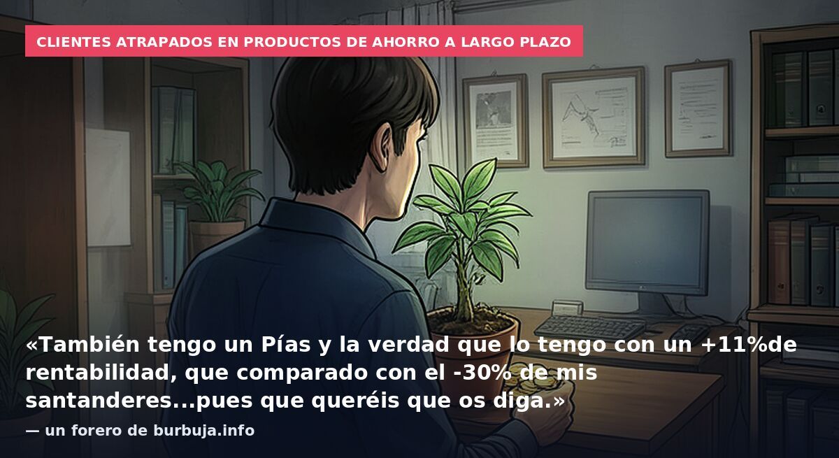 Clientes atrapados en productos de ahorro a largo plazo: «También tengo un Pías y la verdad que lo tengo con un +11%de rentabilidad, que comparado con el -30% de mis santanderes...pues que queréis que os diga.» — un forero de burbuja.info