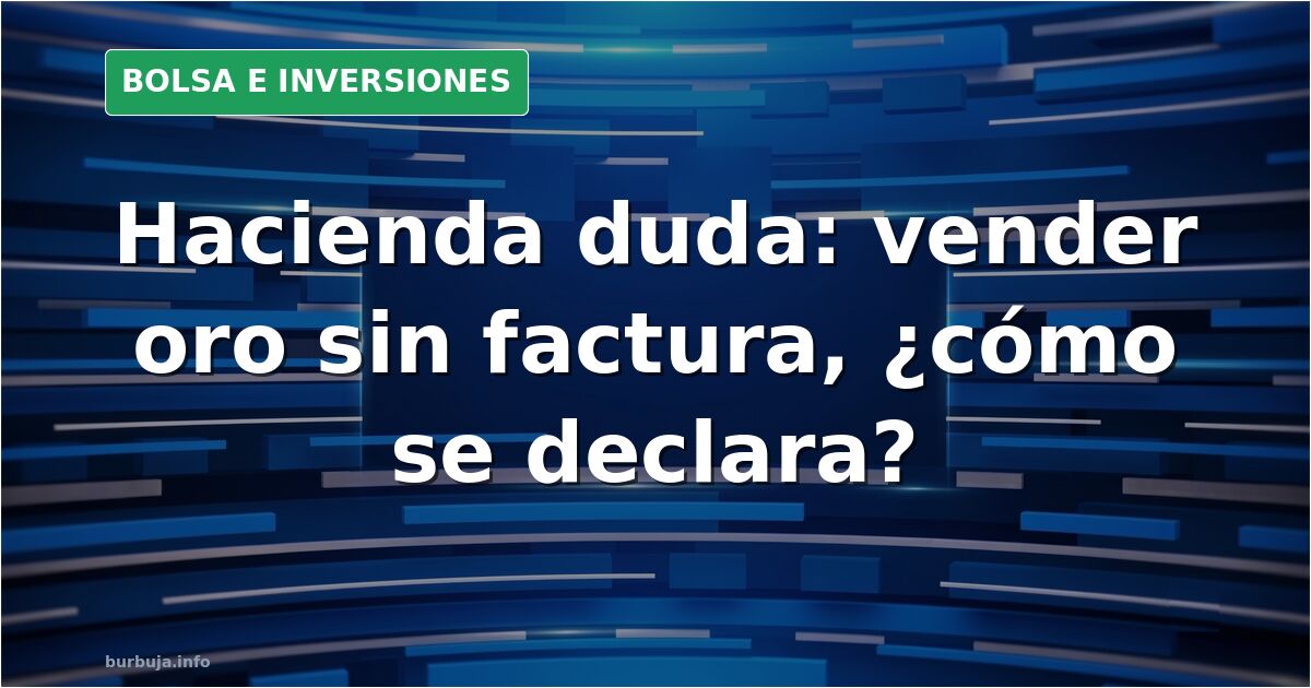 Hacienda duda: vender oro sin factura, ¿cómo se declara?