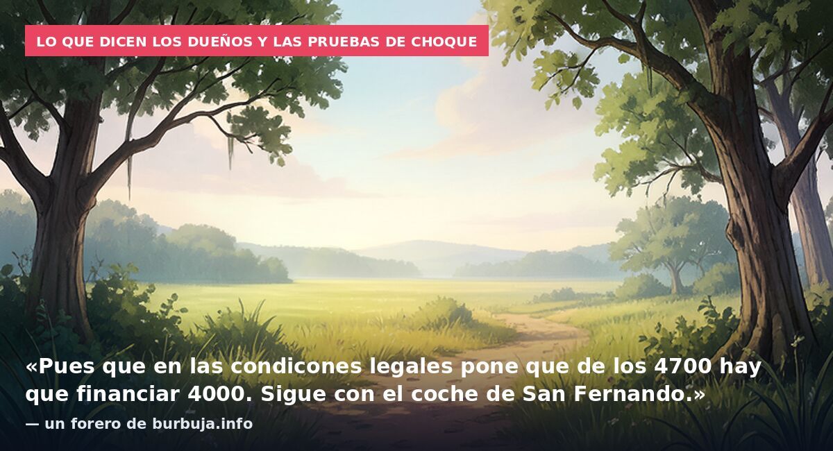 Lo que dicen los dueños y las pruebas de choque: «Pues que en las condicones legales pone que de los 4700 hay que financiar 4000. Sigue con el coche de San Fernando.» — un forero de burbuja.info