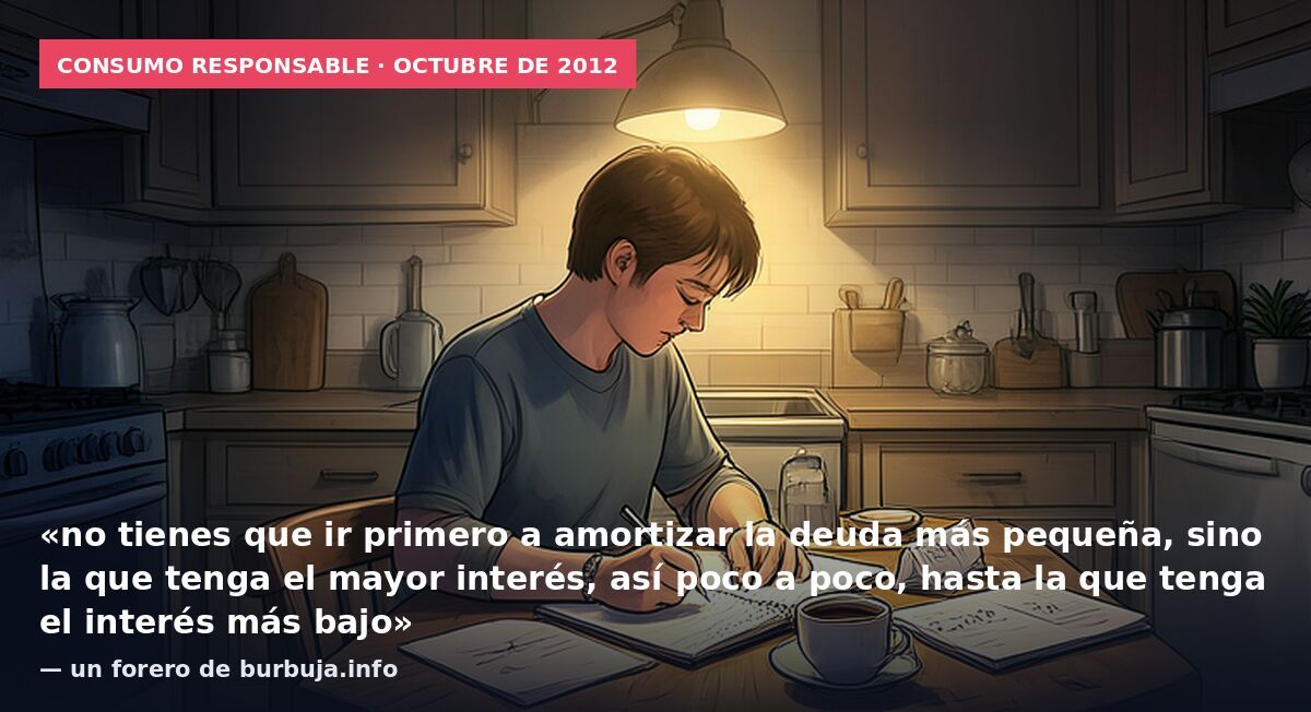 Consumo responsable · octubre de 2012: «no tienes que ir primero a amortizar la deuda más pequeña, sino la que tenga el mayor interés, así poco a poco, hasta la que tenga el interés más bajo» — un forero de burbuja.info