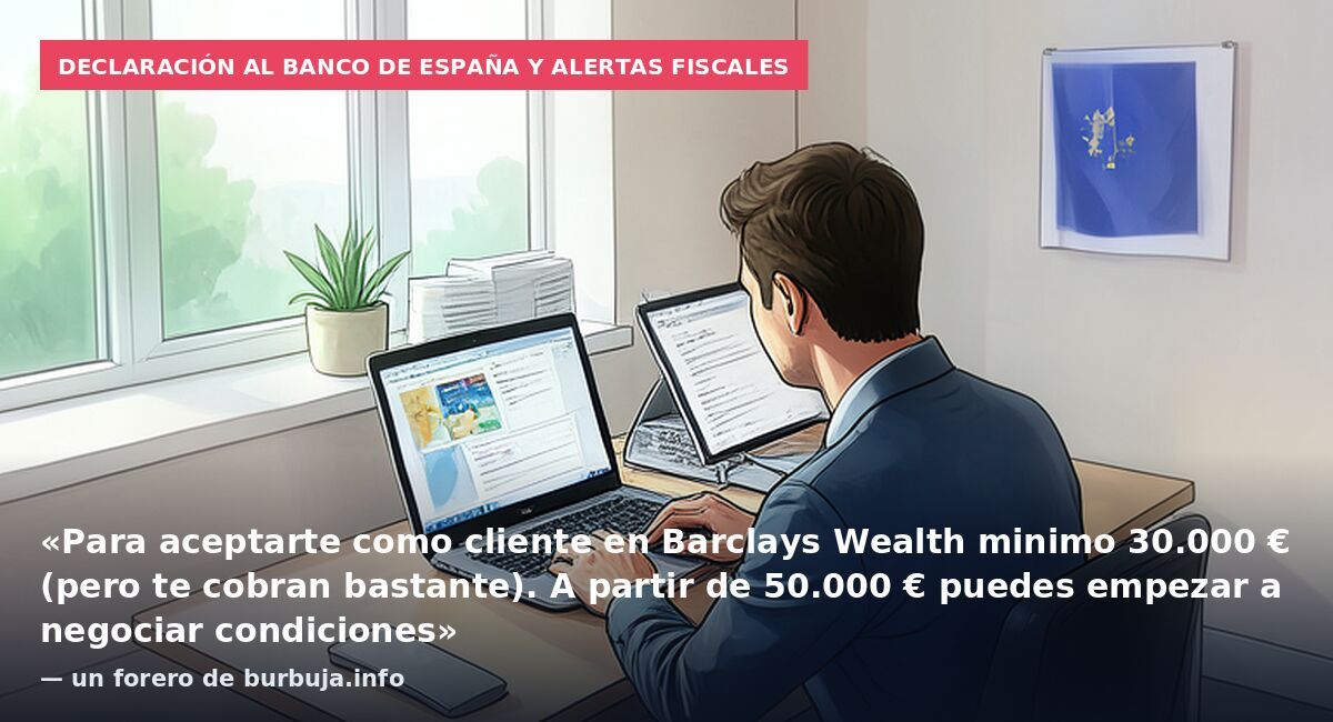 Declaración al Banco de España y alertas fiscales: «Para aceptarte como cliente en Barclays Wealth minimo 30.000 € (pero te cobran bastante). A partir de 50.000 € puedes empezar a negociar condiciones» — un forero de burbuja.info