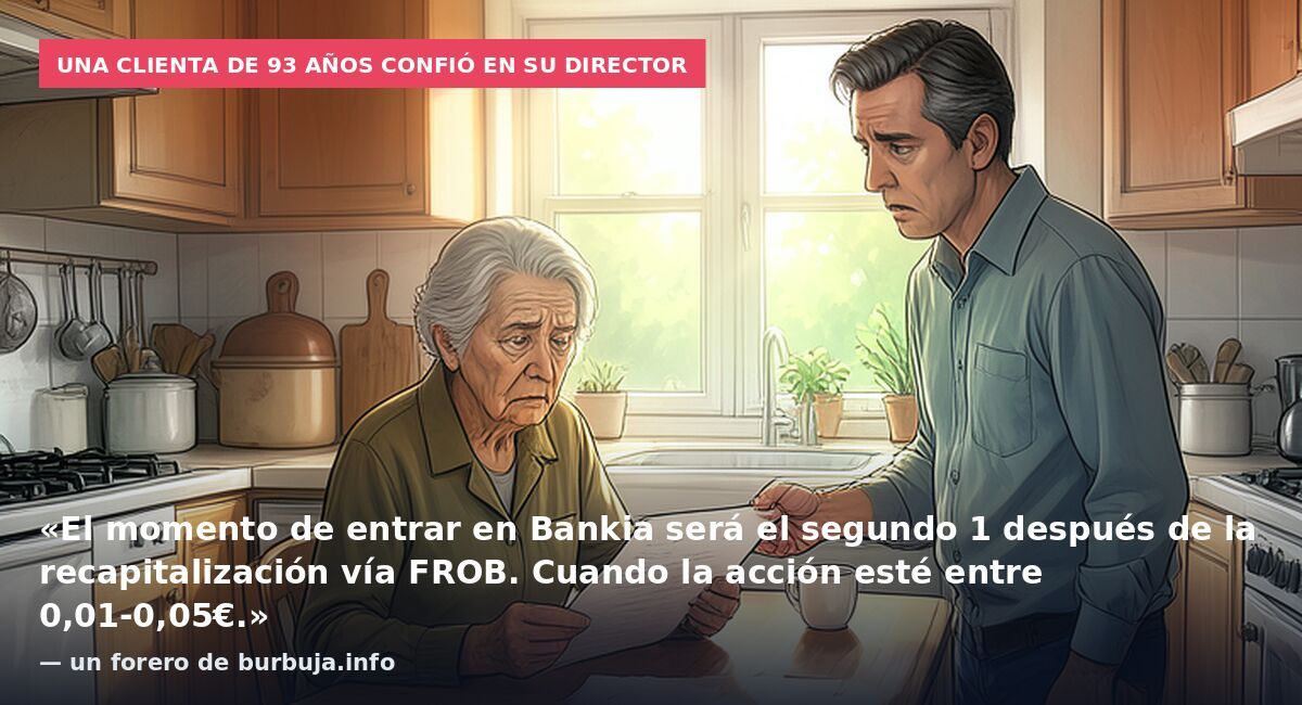 Una clienta de 93 años confió en su director: «El momento de entrar en Bankia será el segundo 1 después de la recapitalización vía FROB. Cuando la acción esté entre 0,01-0,05€.» — un forero de burbuja.info
