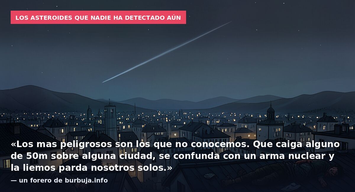 Los asteroides que nadie ha detectado aún: «Los mas peligrosos son los que no conocemos. Que caiga alguno de 50m sobre alguna ciudad, se confunda con un arma nuclear y la liemos parda nosotros solos.» — un forero de burbuja.info