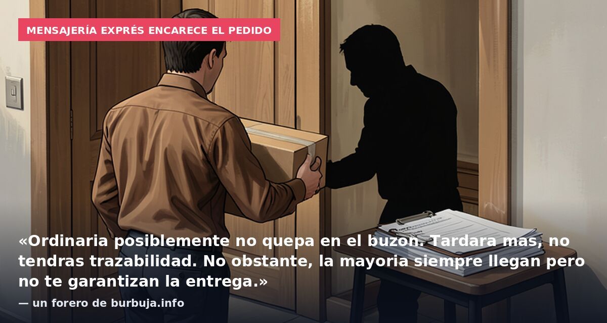 Mensajería exprés encarece el pedido: «Ordinaria posiblemente no quepa en el buzon. Tardara mas, no tendras trazabilidad. No obstante, la mayoria siempre llegan pero no te garantizan la entrega.» — un forero de burbuja.info