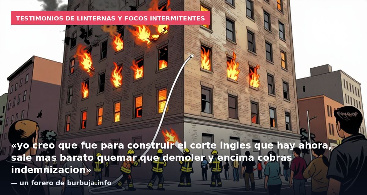 Testimonios de linternas y focos intermitentes: «yo creo que fue para construir el corte ingles que hay ahora, sale mas barato quemar que demoler y encima cobras indemnizacion» — un forero de burbuja.info
