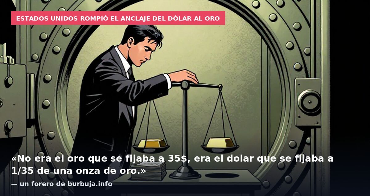 Estados Unidos rompió el anclaje del dólar al oro: «No era el oro que se fijaba a 35$, era el dolar que se fijaba a 1/35 de una onza de oro.» — un forero de burbuja.info