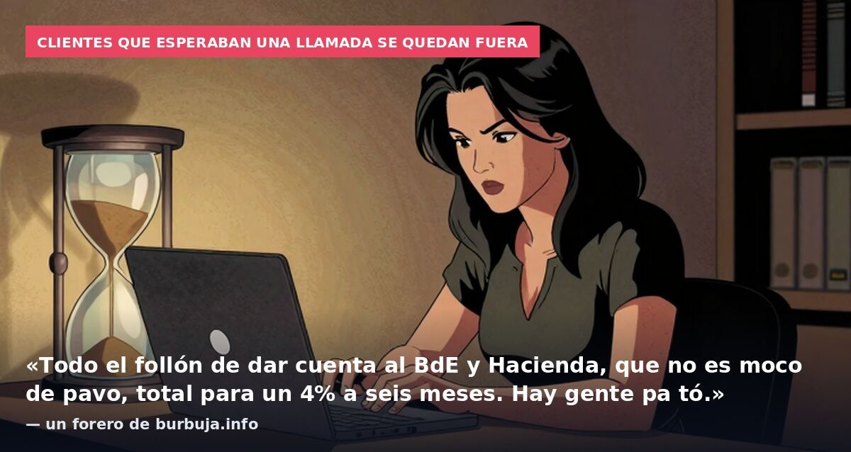 Clientes que esperaban una llamada se quedan fuera: «Todo el follón de dar cuenta al BdE y Hacienda, que no es moco de pavo, total para un 4% a seis meses. Hay gente pa tó.» — un forero de burbuja.info