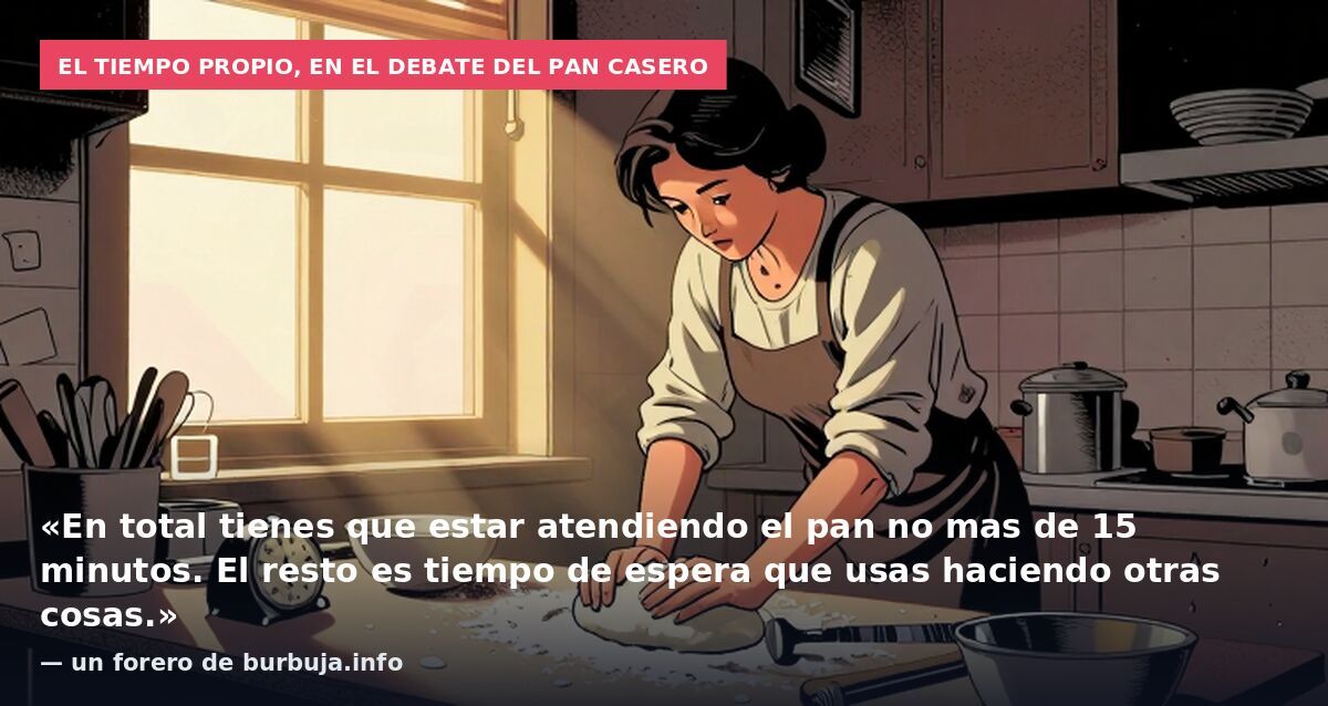 El tiempo propio, en el debate del pan casero: «En total tienes que estar atendiendo el pan no mas de 15 minutos. El resto es tiempo de espera que usas haciendo otras cosas.» — un forero de burbuja.info