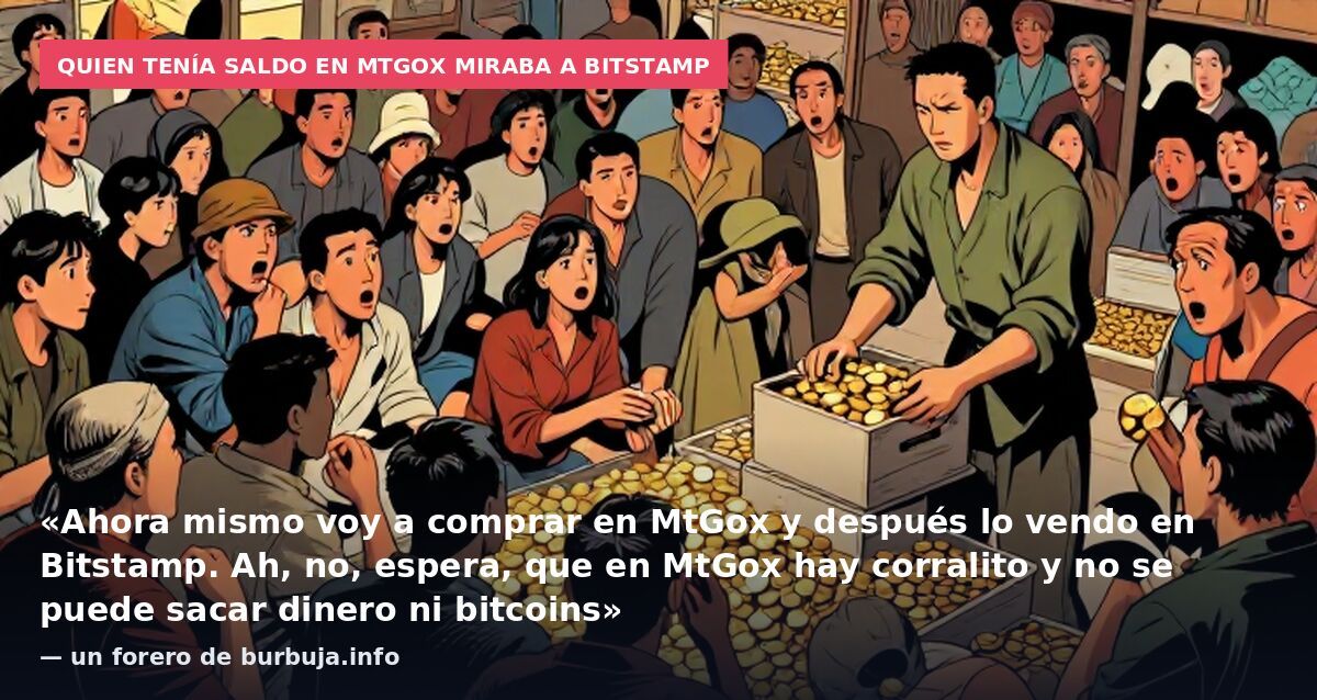 Quien tenía saldo en MtGox miraba a Bitstamp: «Ahora mismo voy a comprar en MtGox y después lo vendo en Bitstamp. Ah, no, espera, que en MtGox hay corralito y no se puede sacar dinero ni bitcoins» — un forero de burbuja.info