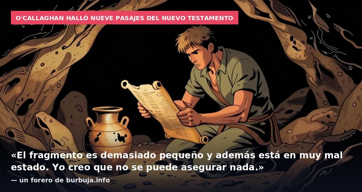 O'Callaghan halló nueve pasajes del Nuevo Testamento: «El fragmento es demasiado pequeño y además está en muy mal estado. Yo creo que no se puede asegurar nada.» — un forero de burbuja.info