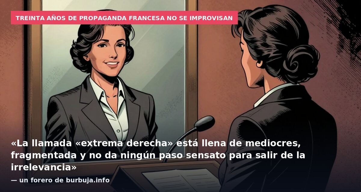 Treinta años de propaganda francesa no se improvisan: «La llamada «extrema derecha» está llena de mediocres, fragmentada y no da ningún paso sensato para salir de la irrelevancia» — un forero de burbuja.info
