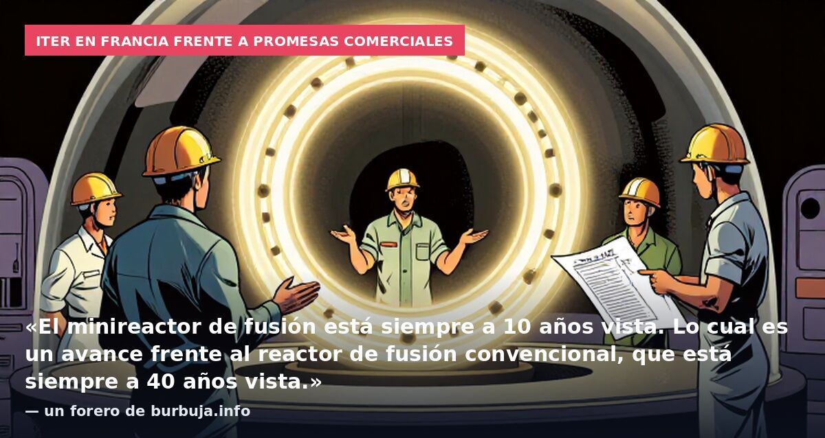 ITER en Francia frente a promesas comerciales: «El minireactor de fusión está siempre a 10 años vista. Lo cual es un avance frente al reactor de fusión convencional, que está siempre a 40 años vista.» — un forero de burbuja.info