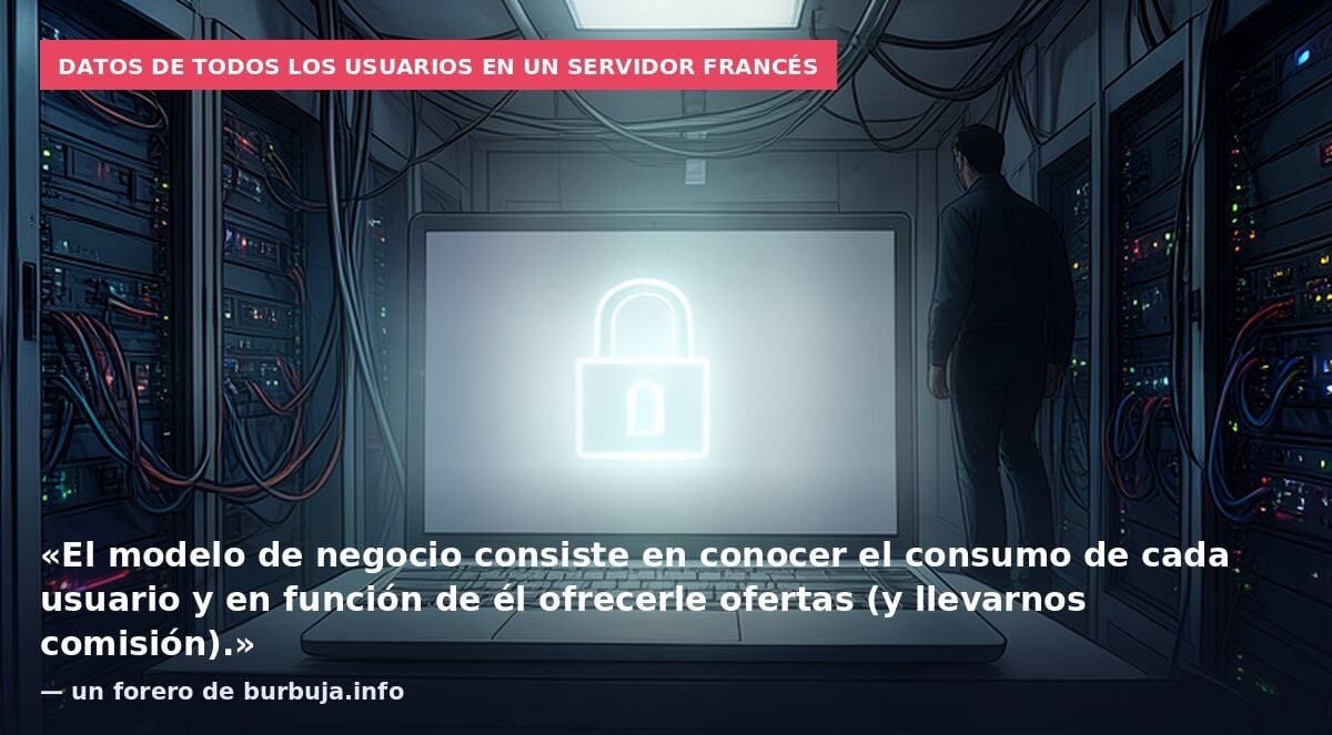 Datos de todos los usuarios en un servidor francés: «El modelo de negocio consiste en conocer el consumo de cada usuario y en función de él ofrecerle ofertas (y llevarnos comisión).» — un forero de burbuja.info
