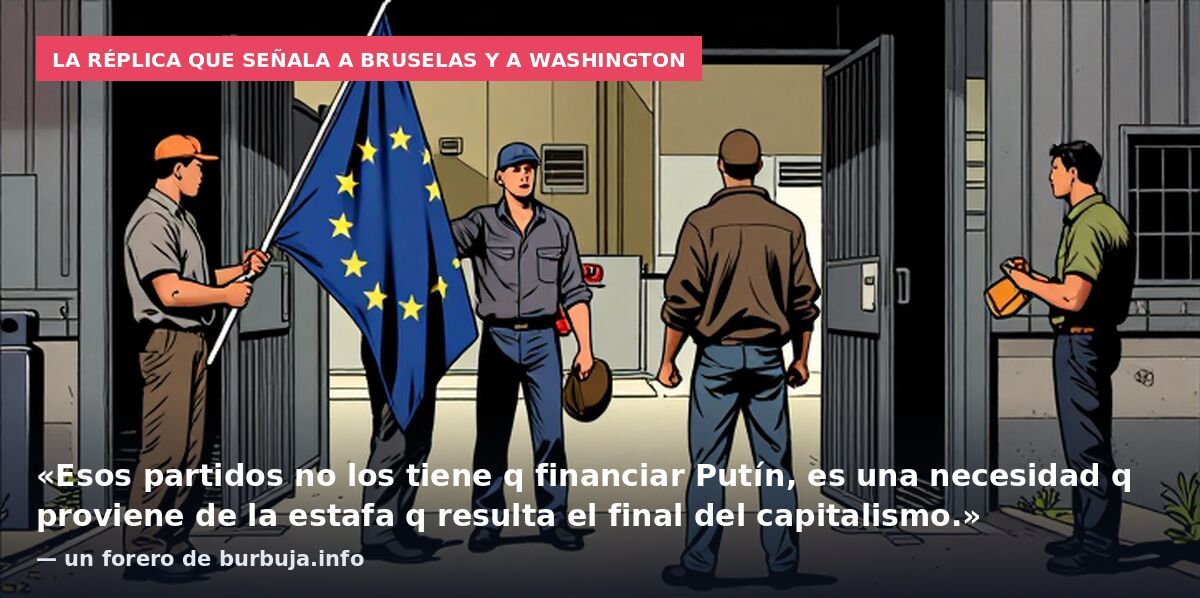 La réplica que señala a Bruselas y a Washington: «Esos partidos no los tiene q financiar Putín, es una necesidad q proviene de la estafa q resulta el final del capitalismo.» — un forero de burbuja.info