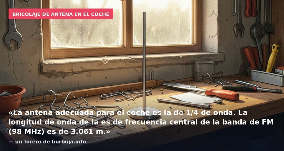 Bricolaje de antena en el coche: «La antena adecuada para el coche es la de 1/4 de onda. La longitud de onda de la es de frecuencia central de la banda de FM (98 MHz) es de 3.061 m.» — un forero de burbuja.info