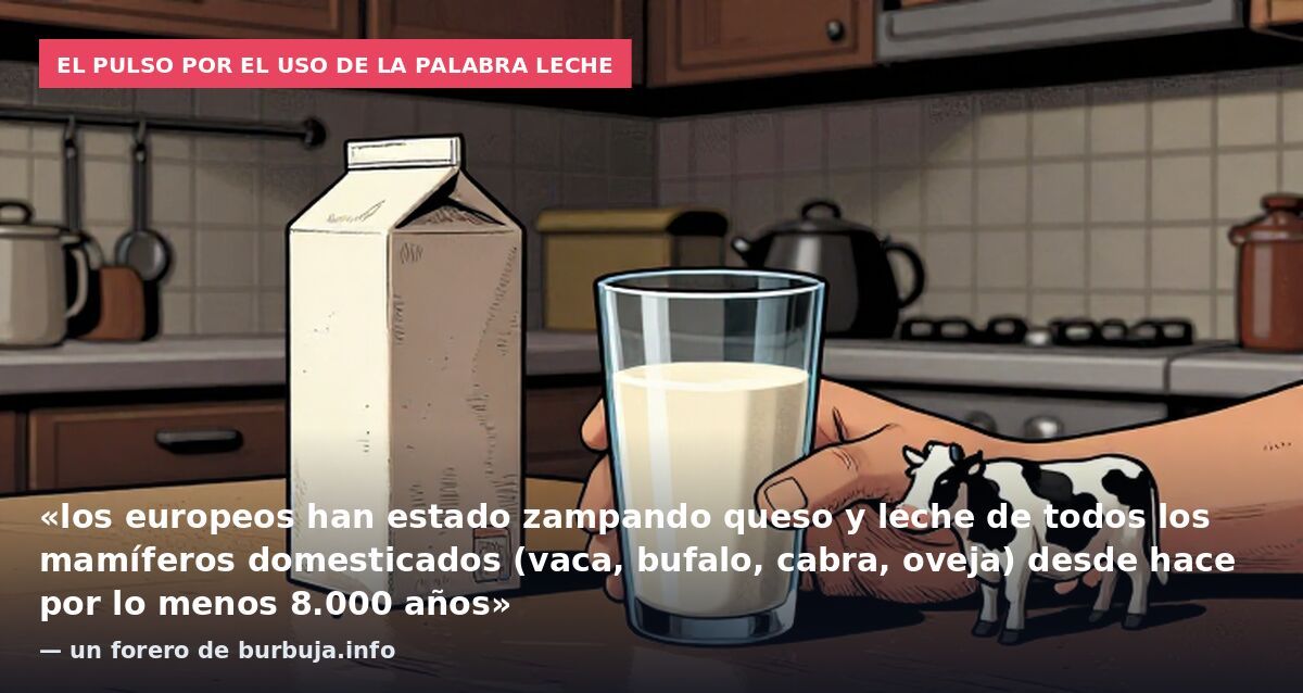 El pulso por el uso de la palabra leche: «los europeos han estado zampando queso y leche de todos los mamíferos domesticados (vaca, bufalo, cabra, oveja) desde hace por lo menos 8.000 años» — un forero de burbuja.info