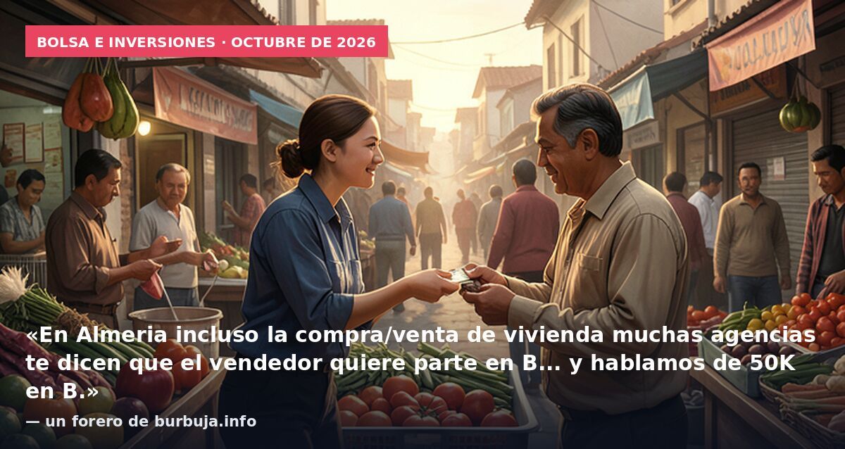 Bolsa e inversiones · octubre de 2026: «En Almeria incluso la compra/venta de vivienda muchas agencias te dicen que el vendedor quiere parte en B... y hablamos de 50K en B.» — un forero de burbuja.info
